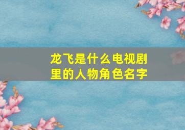 龙飞是什么电视剧里的人物角色名字