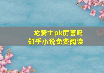 龙骑士pk厉害吗知乎小说免费阅读