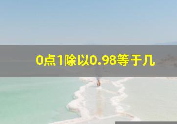 0点1除以0.98等于几