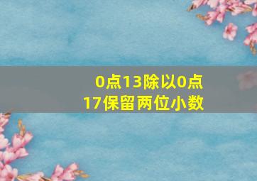 0点13除以0点17保留两位小数