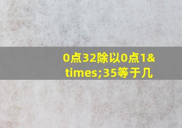 0点32除以0点1×35等于几