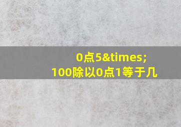 0点5×100除以0点1等于几