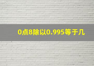 0点8除以0.995等于几