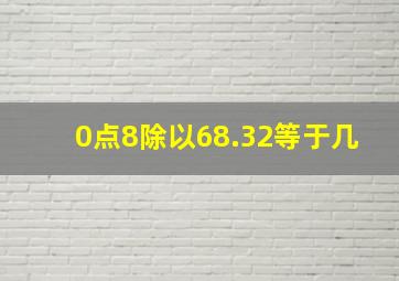 0点8除以68.32等于几