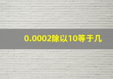 0.0002除以10等于几