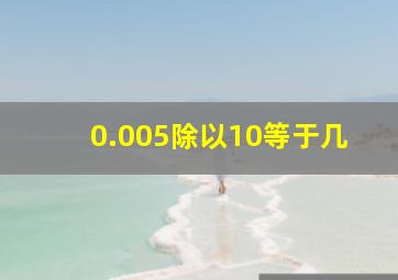 0.005除以10等于几