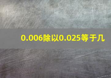 0.006除以0.025等于几