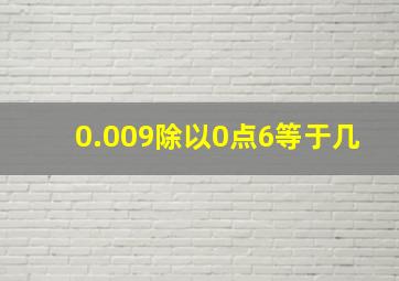 0.009除以0点6等于几