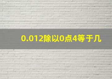 0.012除以0点4等于几