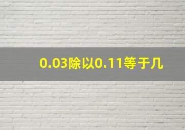 0.03除以0.11等于几