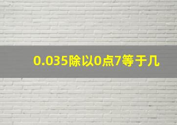 0.035除以0点7等于几