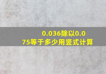 0.036除以0.075等于多少用竖式计算