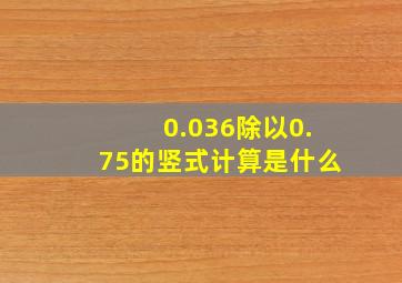 0.036除以0.75的竖式计算是什么