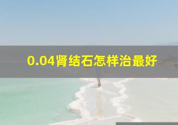 0.04肾结石怎样治最好