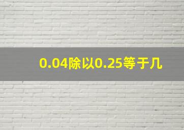 0.04除以0.25等于几