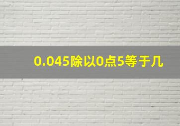 0.045除以0点5等于几