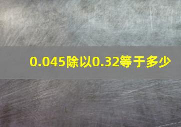 0.045除以0.32等于多少