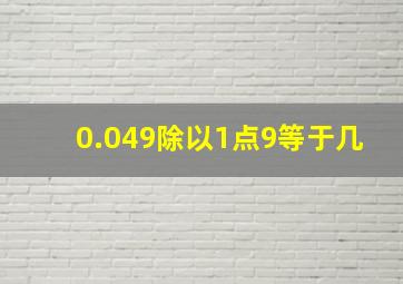 0.049除以1点9等于几