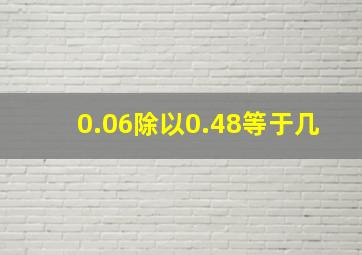 0.06除以0.48等于几