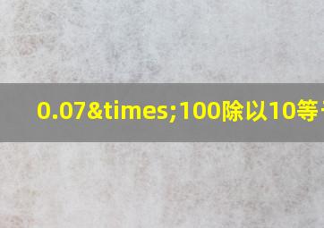 0.07×100除以10等于几