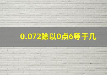 0.072除以0点6等于几