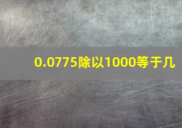 0.0775除以1000等于几