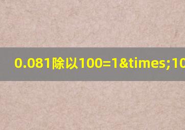 0.081除以100=1×10等于几