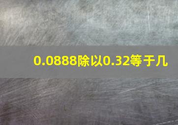 0.0888除以0.32等于几