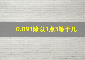 0.091除以1点3等于几