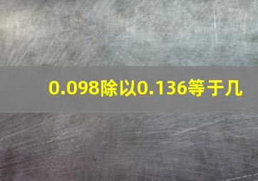 0.098除以0.136等于几