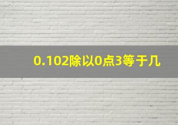 0.102除以0点3等于几