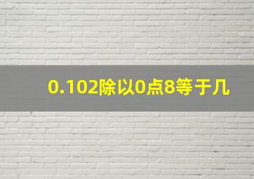 0.102除以0点8等于几