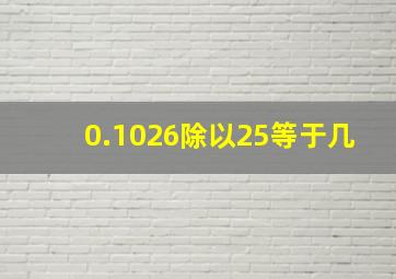 0.1026除以25等于几