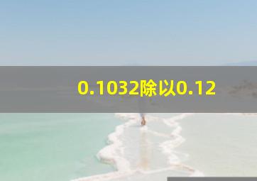 0.1032除以0.12