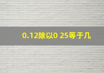 0.12除以0+25等于几