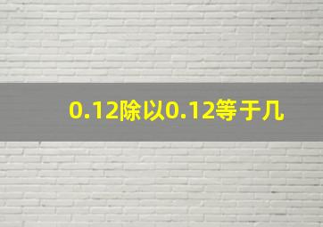 0.12除以0.12等于几