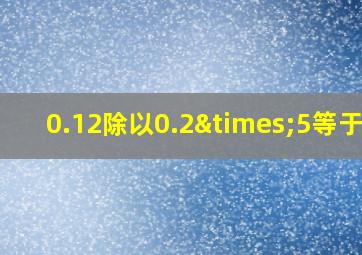 0.12除以0.2×5等于几