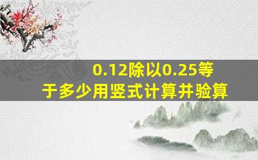 0.12除以0.25等于多少用竖式计算并验算