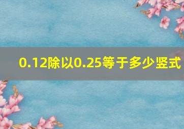 0.12除以0.25等于多少竖式