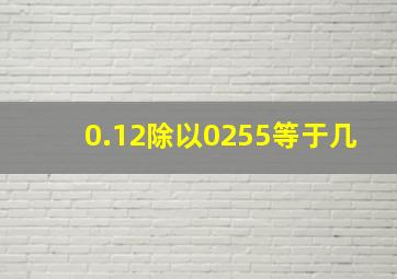 0.12除以0255等于几