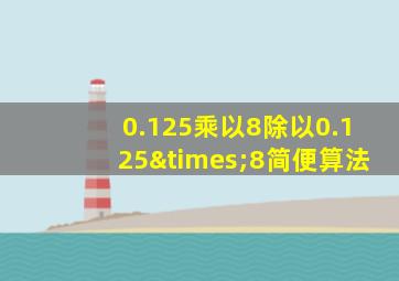 0.125乘以8除以0.125×8简便算法