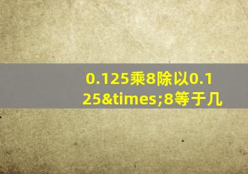 0.125乘8除以0.125×8等于几