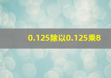 0.125除以0.125乘8