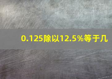 0.125除以12.5%等于几