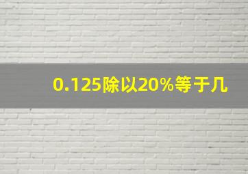 0.125除以20%等于几