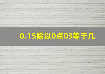 0.15除以0点03等于几