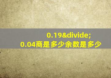 0.19÷0.04商是多少余数是多少