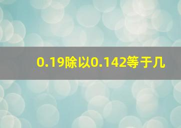 0.19除以0.142等于几