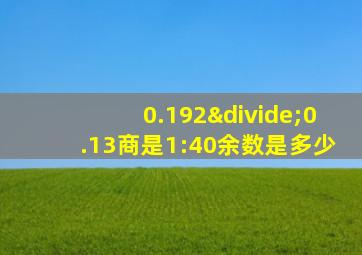 0.192÷0.13商是1:40余数是多少