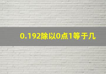 0.192除以0点1等于几